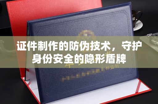 蓬莱证件制作的防伪技术，守护身份安全的隐形盾牌