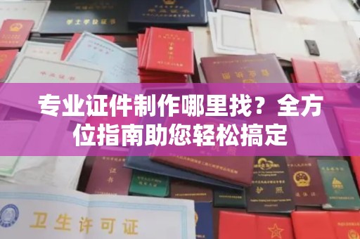 蓬莱专业证件制作哪里找？全方位指南助您轻松搞定