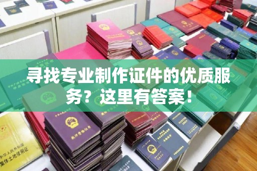蓬莱寻找专业制作证件的优质服务？这里有答案！