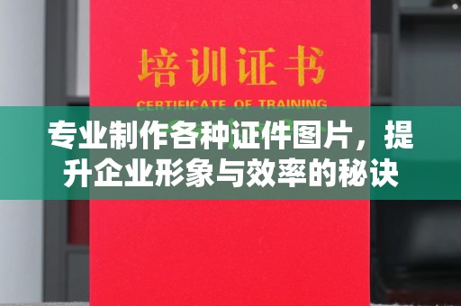 蓬莱专业制作各种证件图片，提升企业形象与效率的秘诀