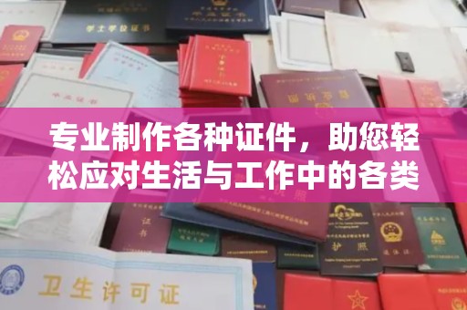 蓬莱专业制作各种证件，助您轻松应对生活与工作中的各类需求