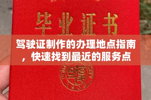 蓬莱驾驶证制作的办理地点指南，快速找到最近的服务点