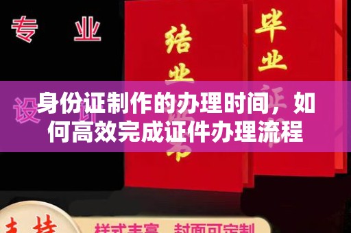 蓬莱身份证制作的办理时间，如何高效完成证件办理流程