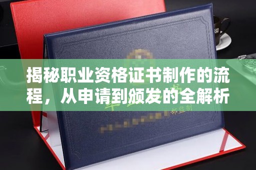 蓬莱揭秘职业资格证书制作的流程，从申请到颁发的全解析