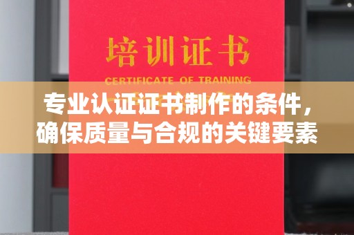 蓬莱专业认证证书制作的条件，确保质量与合规的关键要素